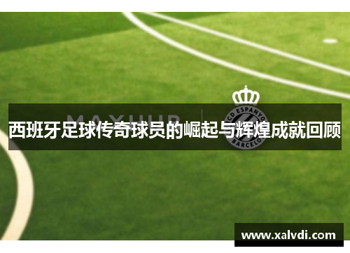 西班牙足球传奇球员的崛起与辉煌成就回顾