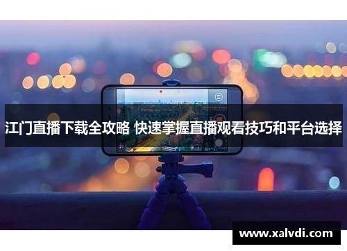 江门直播下载全攻略 快速掌握直播观看技巧和平台选择