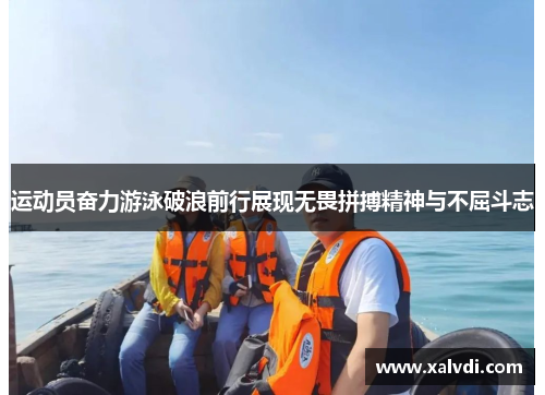 运动员奋力游泳破浪前行展现无畏拼搏精神与不屈斗志