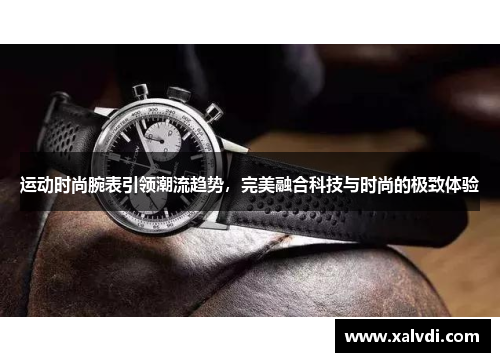 运动时尚腕表引领潮流趋势，完美融合科技与时尚的极致体验
