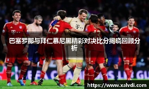 巴塞罗那与拜仁慕尼黑精彩对决比分揭晓回顾分析