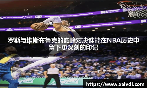 罗斯与维斯布鲁克的巅峰对决谁能在NBA历史中留下更深刻的印记