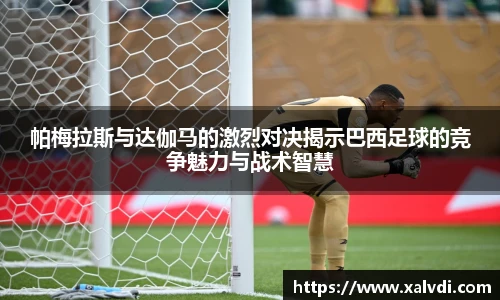 帕梅拉斯与达伽马的激烈对决揭示巴西足球的竞争魅力与战术智慧